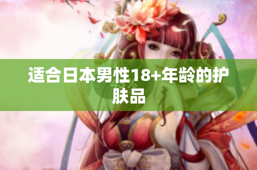 适合日本男性18+年龄的护肤品