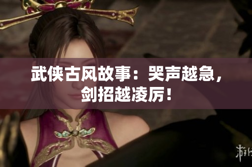 武侠古风故事：哭声越急，剑招越凌厉！