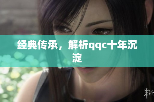 经典传承，解析qqc十年沉淀