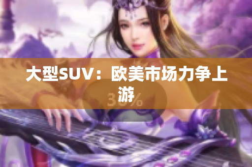 大型SUV：欧美市场力争上游