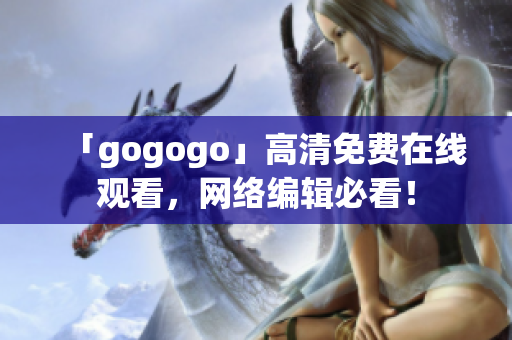 「gogogo」高清免费在线观看，网络编辑必看！