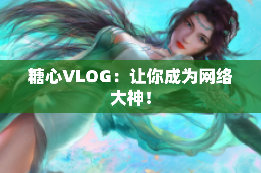 糖心VLOG：让你成为网络大神！