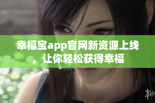 幸福宝app官网新资源上线，让你轻松获得幸福