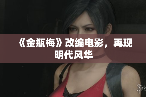 《金瓶梅》改编电影，再现明代风华