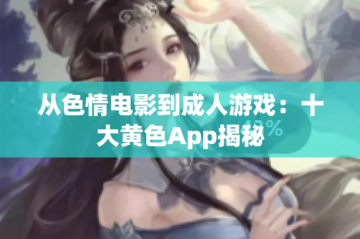 从色情电影到成人游戏：十大黄色App揭秘