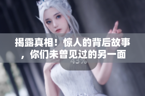 揭露真相！惊人的背后故事，你们未曾见过的另一面