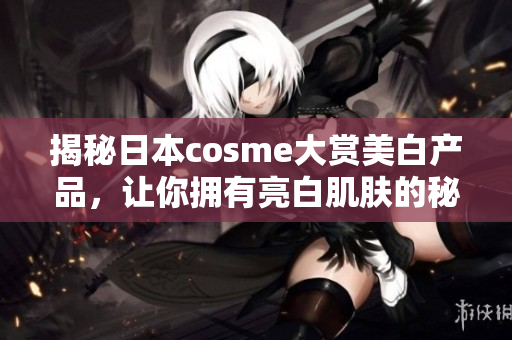 揭秘日本cosme大赏美白产品，让你拥有亮白肌肤的秘诀