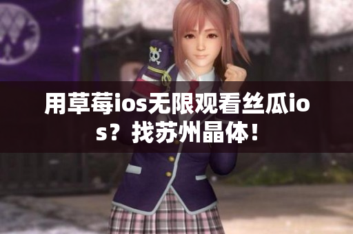 用草莓ios无限观看丝瓜ios？找苏州晶体！
