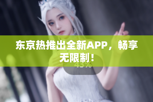 东京热推出全新APP，畅享无限制！