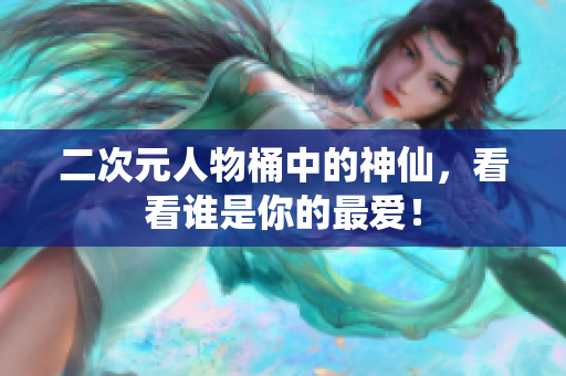 二次元人物桶中的神仙，看看谁是你的最爱！