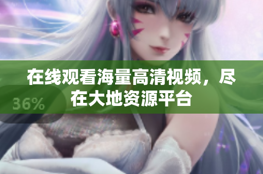 在线观看海量高清视频，尽在大地资源平台