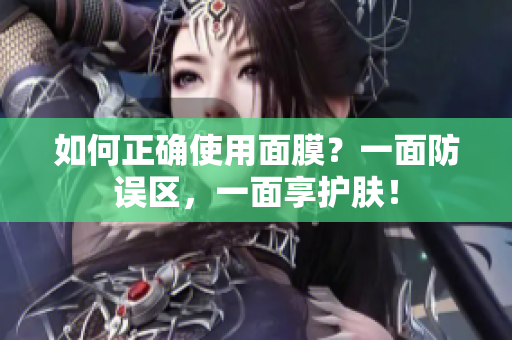如何正确使用面膜？一面防误区，一面享护肤！