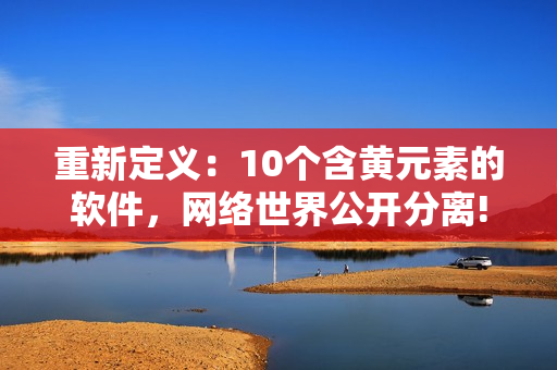 重新定义：10个含黄元素的软件，网络世界公开分离!