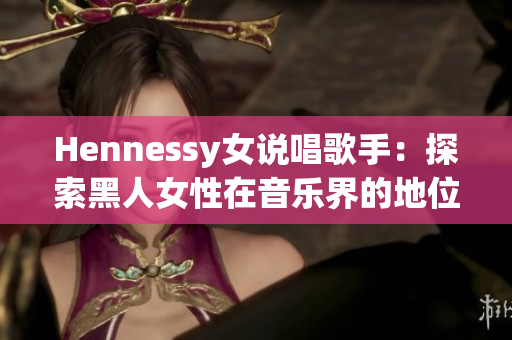 Hennessy女说唱歌手：探索黑人女性在音乐界的地位