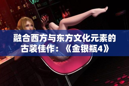 融合西方与东方文化元素的古装佳作：《金银瓶4》