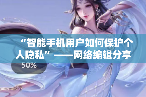 “智能手机用户如何保护个人隐私”——网络编辑分享保护隐私的建议