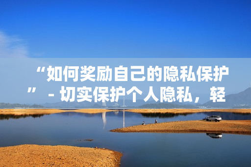 “如何奖励自己的隐私保护” - 切实保护个人隐私，轻松实现自我管理