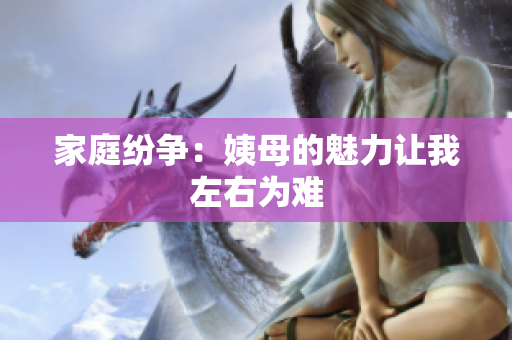 家庭纷争：姨母的魅力让我左右为难