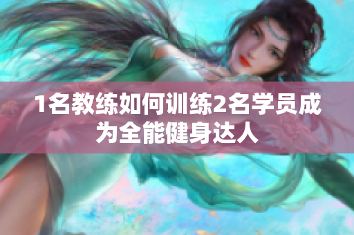 1名教练如何训练2名学员成为全能健身达人