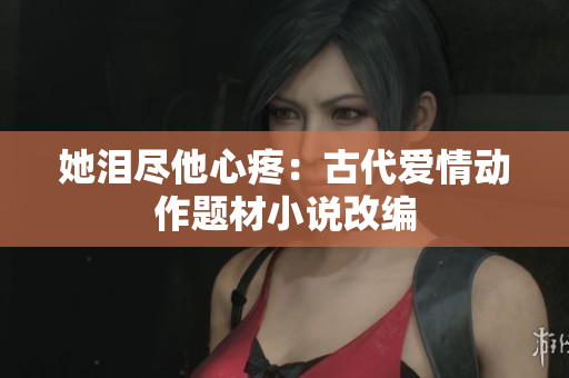 她泪尽他心疼：古代爱情动作题材小说改编