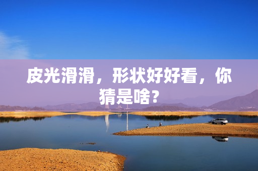 皮光滑滑，形状好好看，你猜是啥？