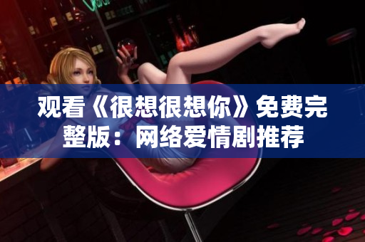 观看《很想很想你》免费完整版：网络爱情剧推荐