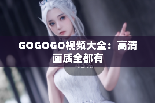 GOGOGO视频大全：高清画质全都有
