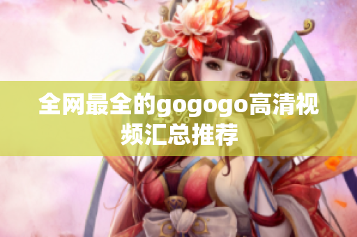 全网最全的gogogo高清视频汇总推荐