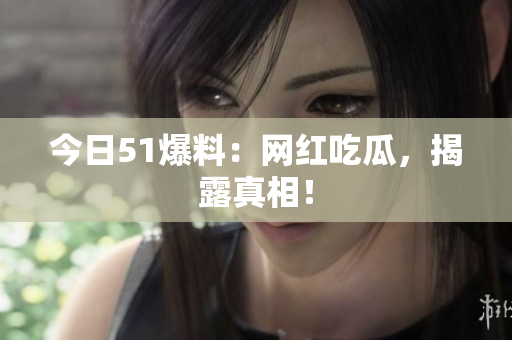 今日51爆料：网红吃瓜，揭露真相！