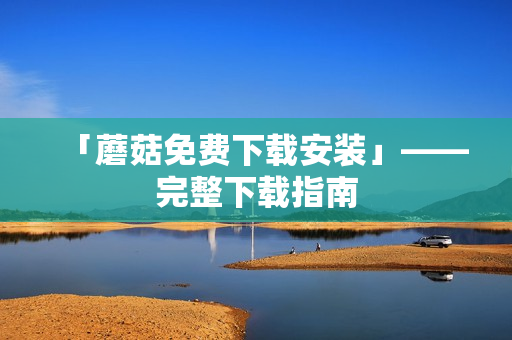 「蘑菇免费下载安装」——完整下载指南