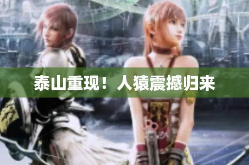 泰山重现！人猿震撼归来