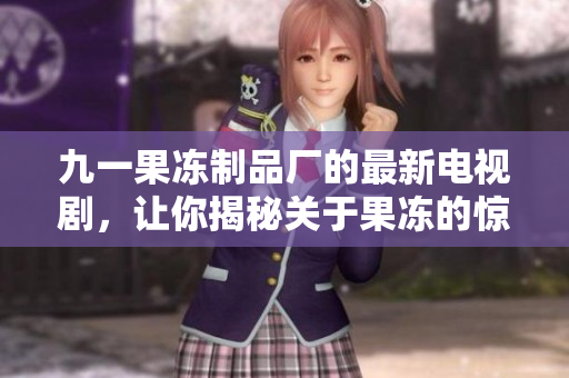 九一果冻制品厂的最新电视剧，让你揭秘关于果冻的惊人故事！