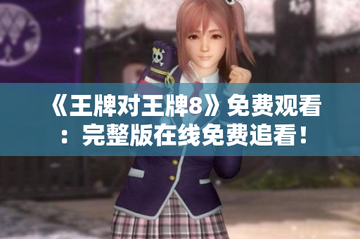 《王牌对王牌8》免费观看：完整版在线免费追看！