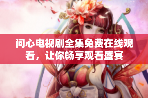 问心电视剧全集免费在线观看，让你畅享观看盛宴