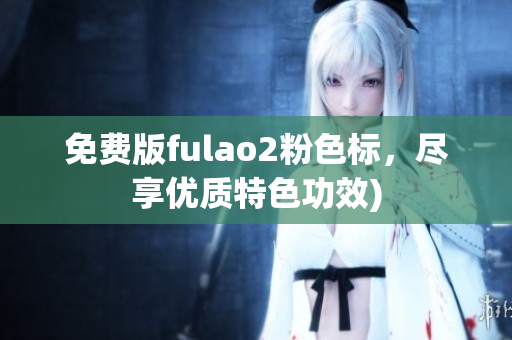 免费版fulao2粉色标，尽享优质特色功效)