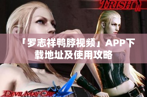 「罗志祥鸭脖视频」APP下载地址及使用攻略