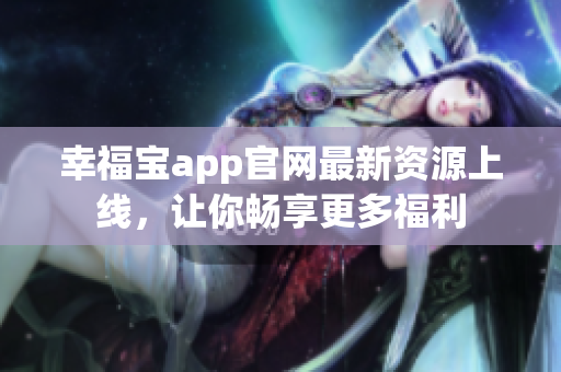 幸福宝app官网最新资源上线，让你畅享更多福利