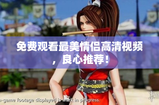 免费观看最美情侣高清视频，良心推荐！