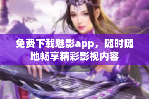 免费下载魅影app，随时随地畅享精彩影视内容