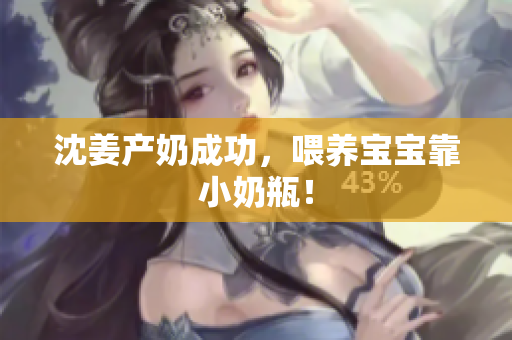 沈姜产奶成功，喂养宝宝靠小奶瓶！
