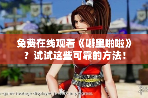 免费在线观看《噼里啪啦》？试试这些可靠的方法！