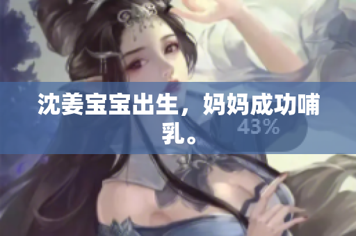沈姜宝宝出生，妈妈成功哺乳。