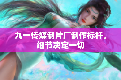 九一传媒制片厂制作标杆，细节决定一切
