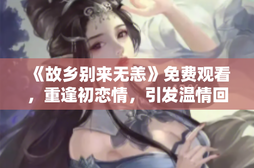 《故乡别来无恙》免费观看，重逢初恋情，引发温情回忆