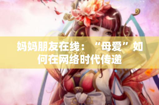 妈妈朋友在线：“母爱”如何在网络时代传递