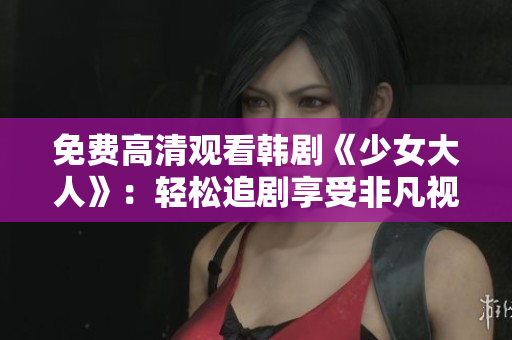 免费高清观看韩剧《少女大人》：轻松追剧享受非凡视听盛宴