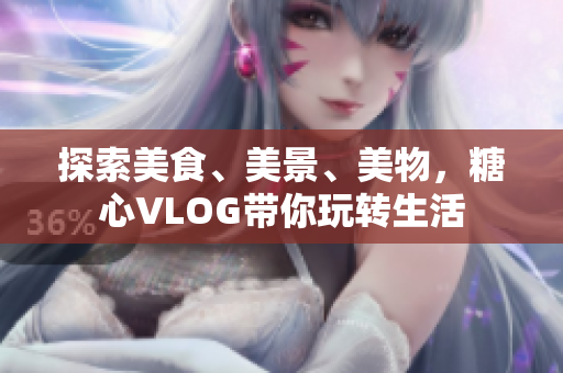 探索美食、美景、美物，糖心VLOG带你玩转生活
