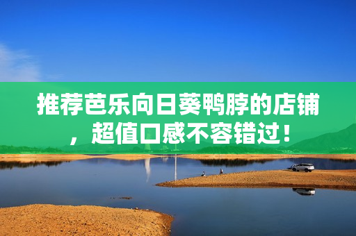 推荐芭乐向日葵鸭脖的店铺，超值口感不容错过！