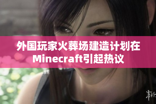 外国玩家火葬场建造计划在Minecraft引起热议