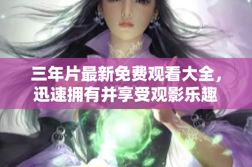 三年片最新免费观看大全，迅速拥有并享受观影乐趣